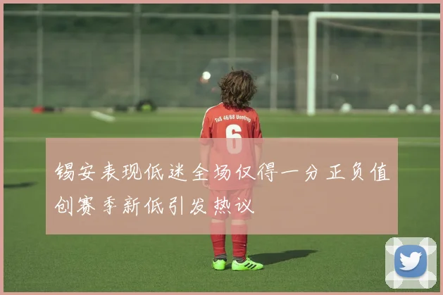 锡安表现低迷全场仅得一分正负值创赛季新低引发热议