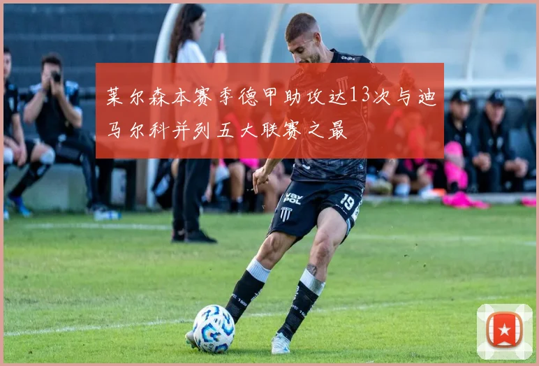 莱尔森本赛季德甲助攻达13次与迪马尔科并列五大联赛之最