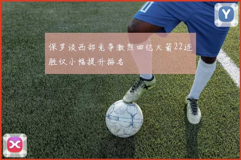 保罗谈西部竞争激烈回忆火箭22连胜仅小幅提升排名