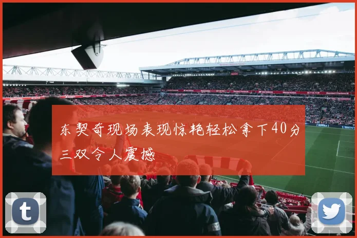 东契奇现场表现惊艳轻松拿下40分三双令人震撼