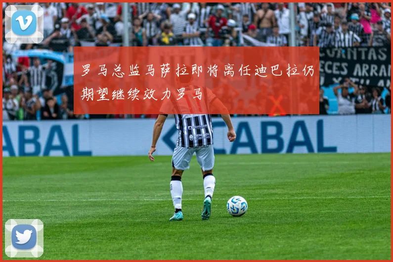 罗马总监马萨拉即将离任迪巴拉仍期望继续效力罗马