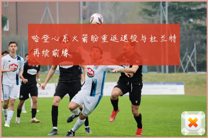 哈登心系火箭盼重返退役与杜兰特再续前缘