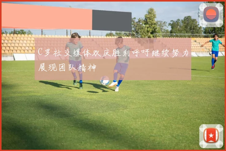 C罗社交媒体欢庆胜利呼吁继续努力展现团队精神