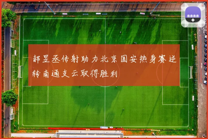 郝昱丞传射助力北京国安热身赛逆转南通支云取得胜利